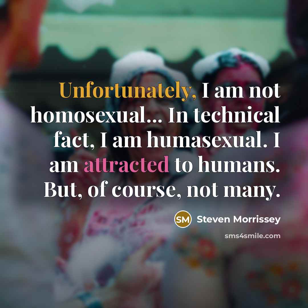 “Unfortunately, I am not homosexual... In technical fact, I am humasexual. I am attracted to humans. But, of course, not many.” quote by Steven Morrissey