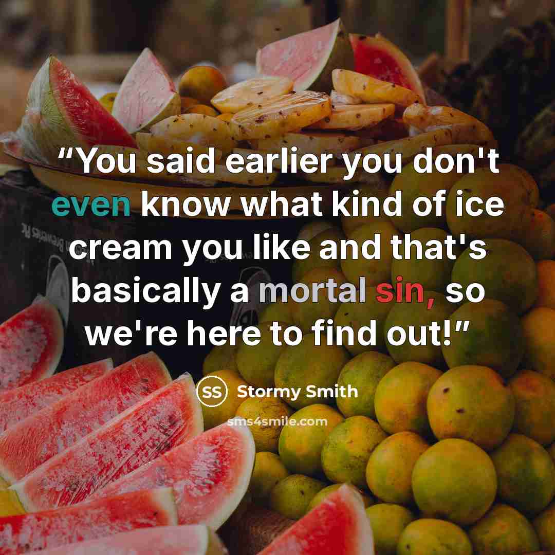“You said earlier you don't even know what kind of ice cream you like and that's basically a mortal sin, so we're here to find out!” quote by Stormy Smith