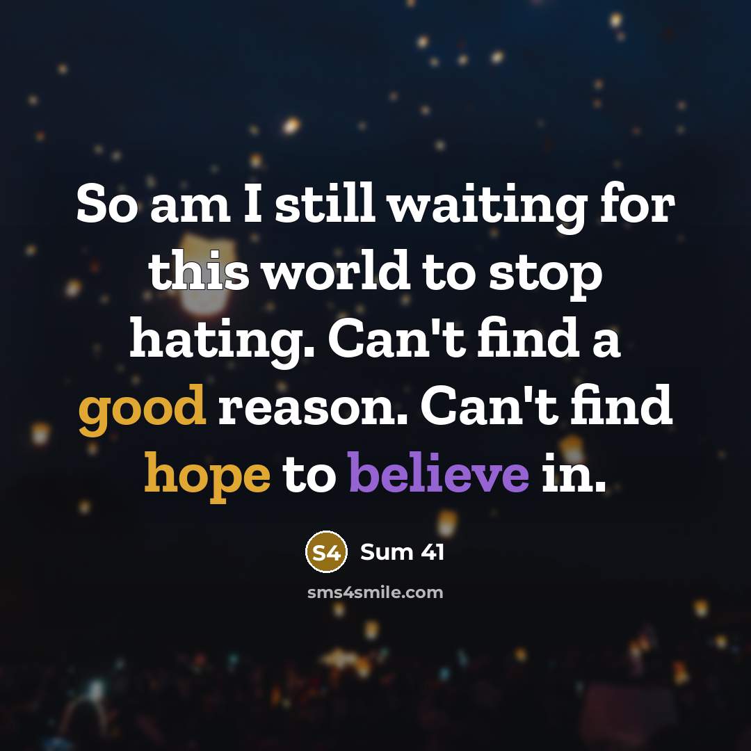 “So am I still waiting for this world to stop hating. Can't find a good reason. Can't find hope to believe in.” quote by Sum 41