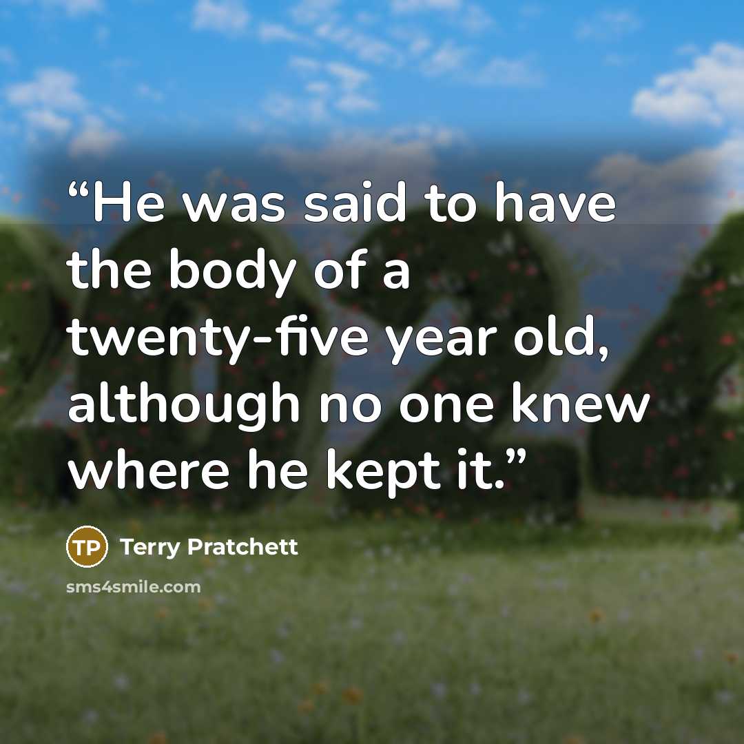 “He was said to have the body of a twenty-five year old, although no one knew where he kept it.” quote by Terry Pratchett