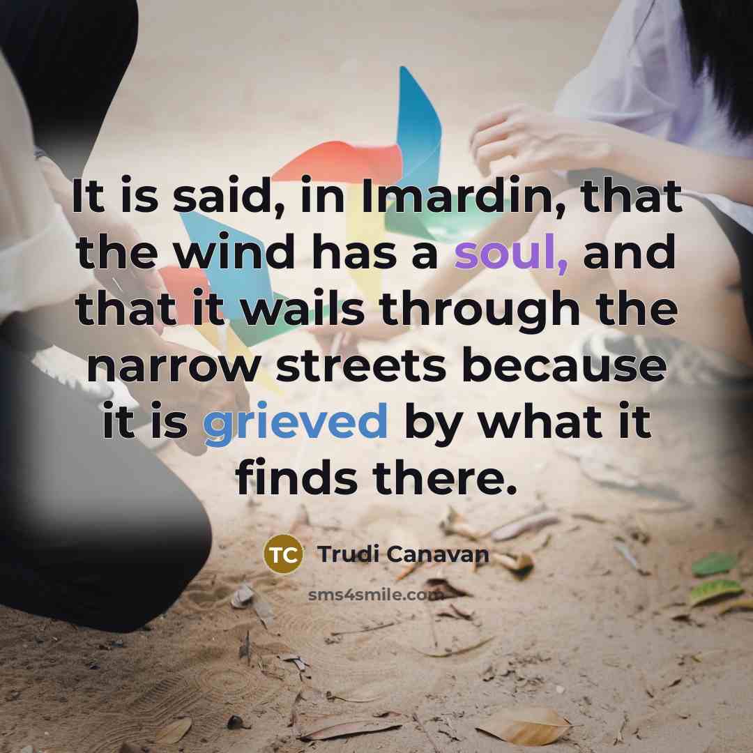“It is said, in Imardin, that the wind has a soul, and that it wails through the narrow streets because it is grieved by what it finds there.” quote by Trudi Canavan
