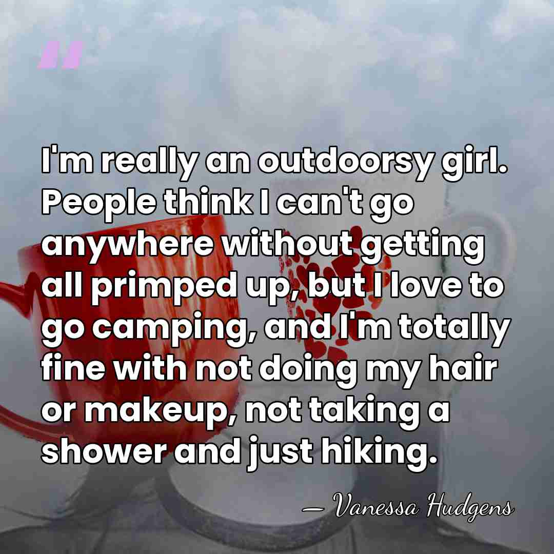 I'm really an outdoorsy girl. People think I can't go anywhere without&hellip; - Vanessa Hudgens