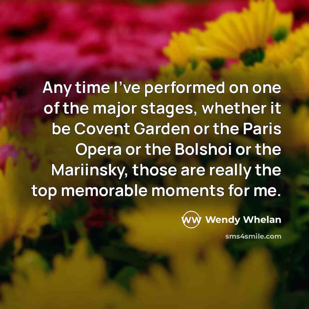 “Any time I've performed on one of the major stages, whether it be Covent Garden or the Paris Opera or the Bolshoi or the Mariinsky, those are really the top memorable moments for me.” quote by Wendy Whelan