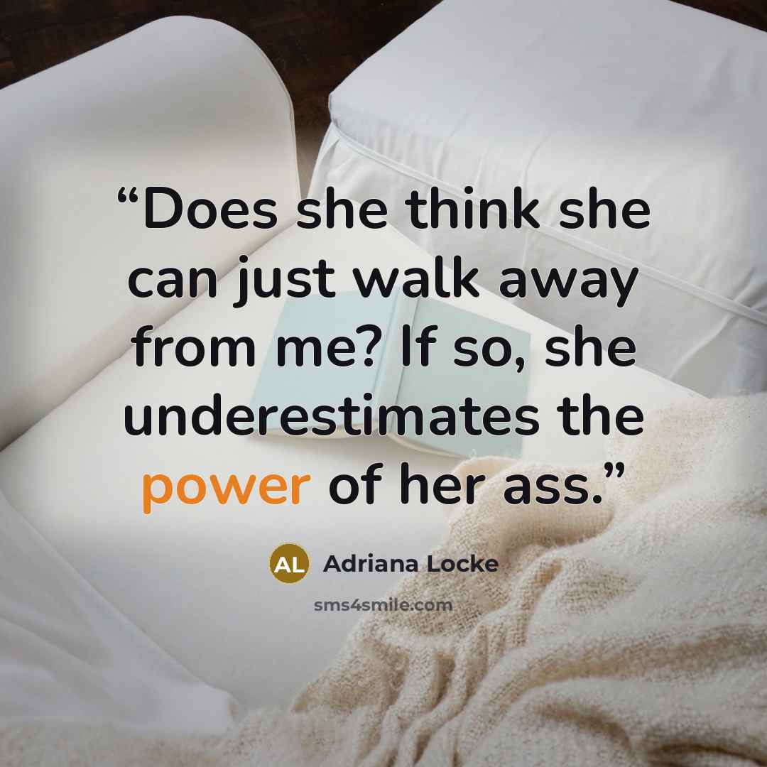 “Does she think she can just walk away from me? If so, she underestimates the power of her ass.” quote by Adriana Locke