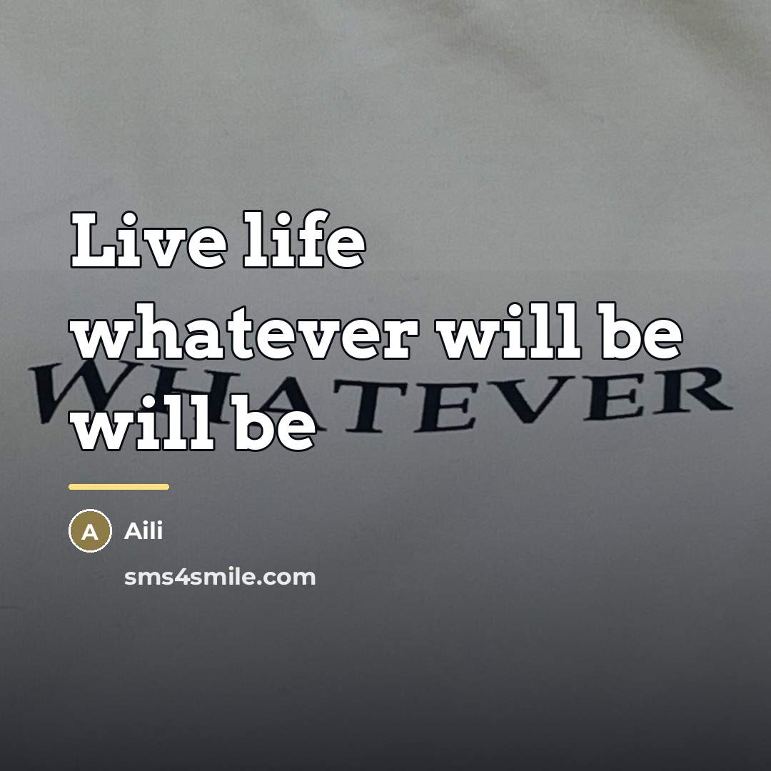 “Live life whatever will be will be…” quote by Aili