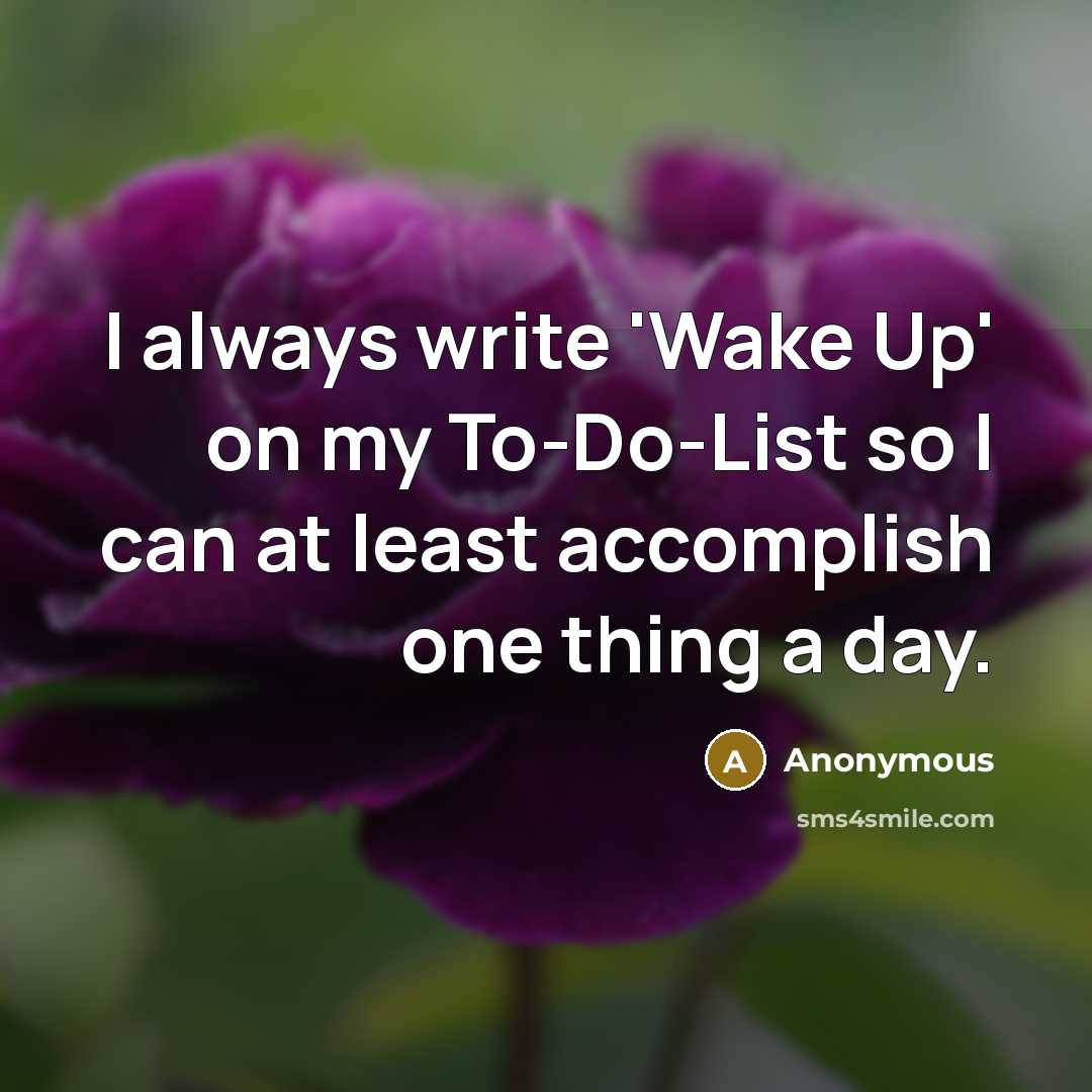“I always write 'Wake Up' on my To-Do-List so I can at least accomplish one thing a day.” quote by Anonymous