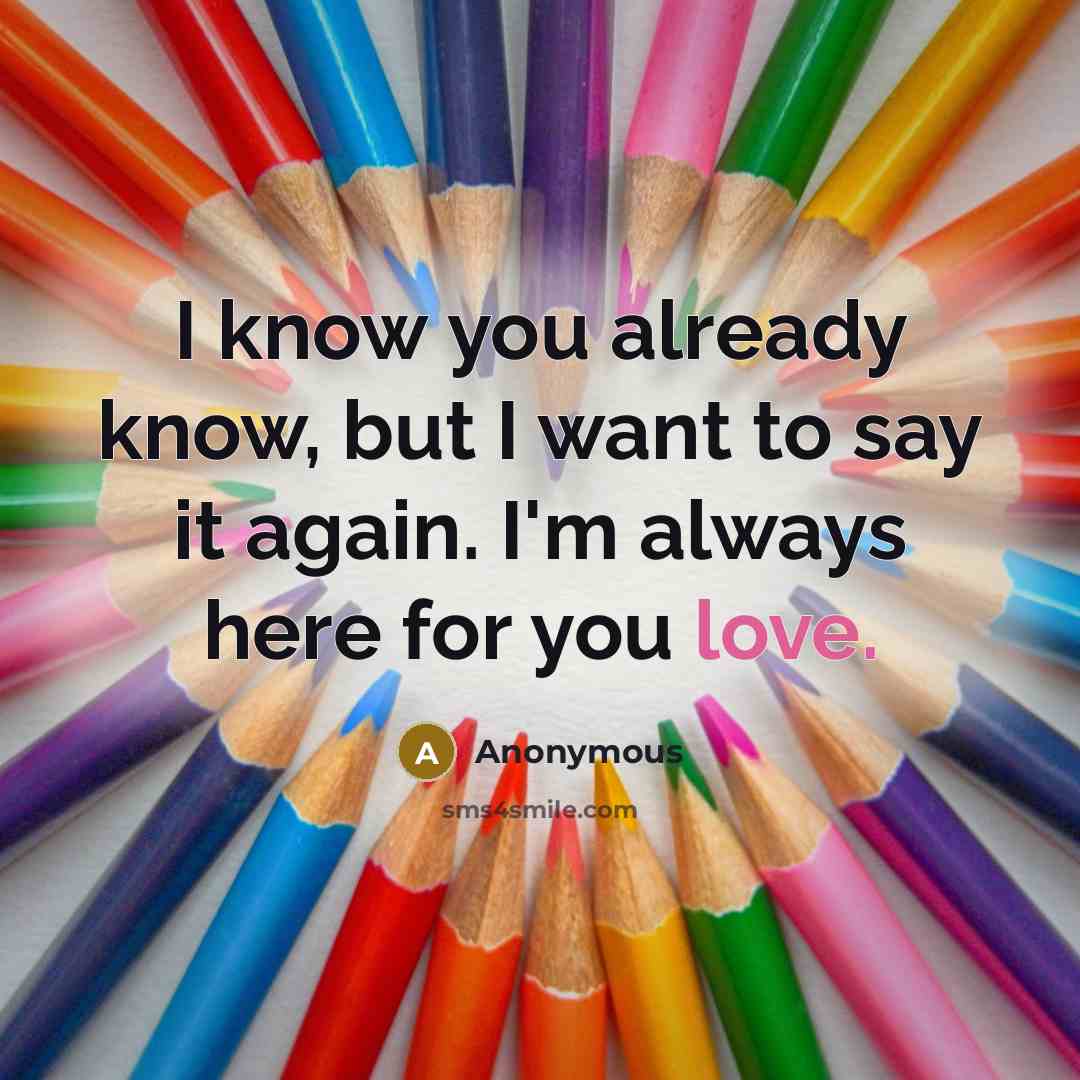 “I know you already know, but I want to say it again. I'm always here for you love.” quote by Anonymous