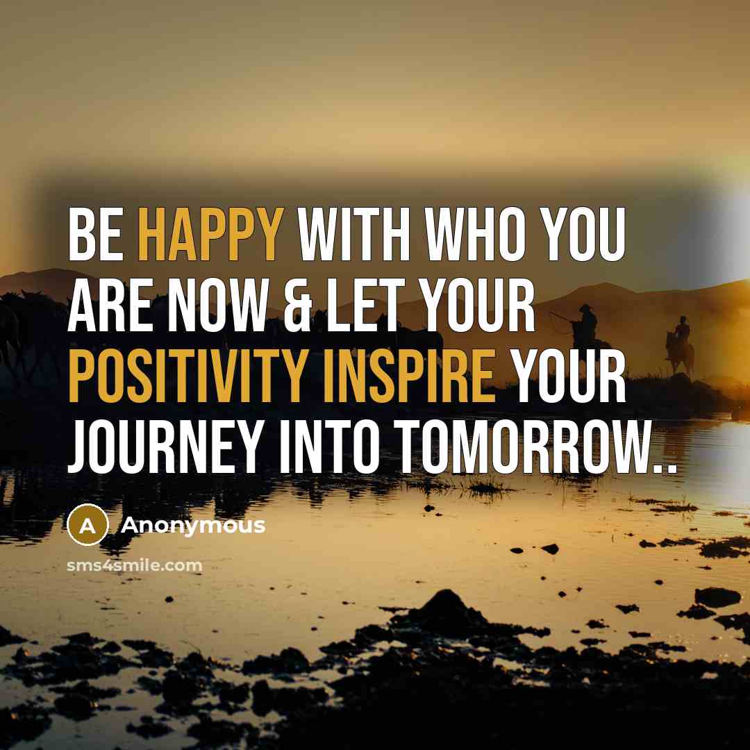 “Be happy with who you are now & let your positivity inspire your journey into tomorrow..” quote by Anonymous
