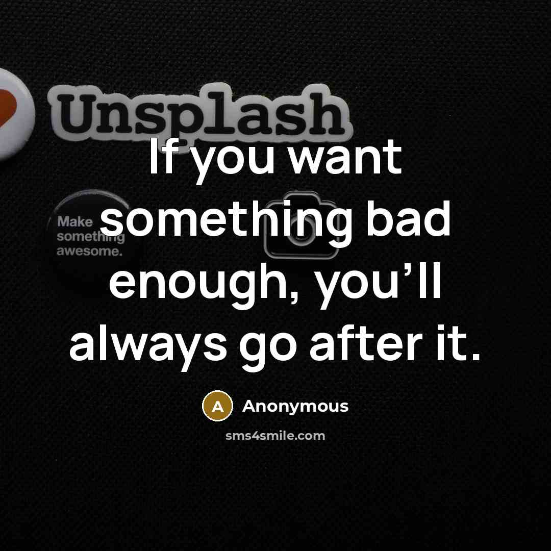 “If you want something bad enough, you'll always go after it.” quote by Anonymous
