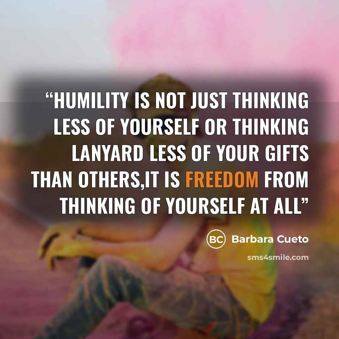“Humility is not just thinking less of yourself or thinking lanyard less of your gifts than others,It is freedom from thinking of yourself at all” quote by Barbara Cueto