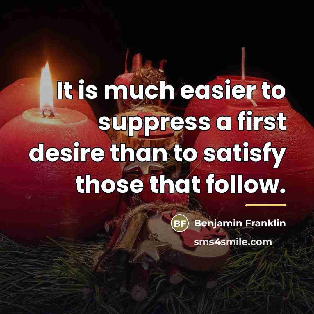 “It is much easier to suppress a first desire than…” quote by Benjamin Franklin