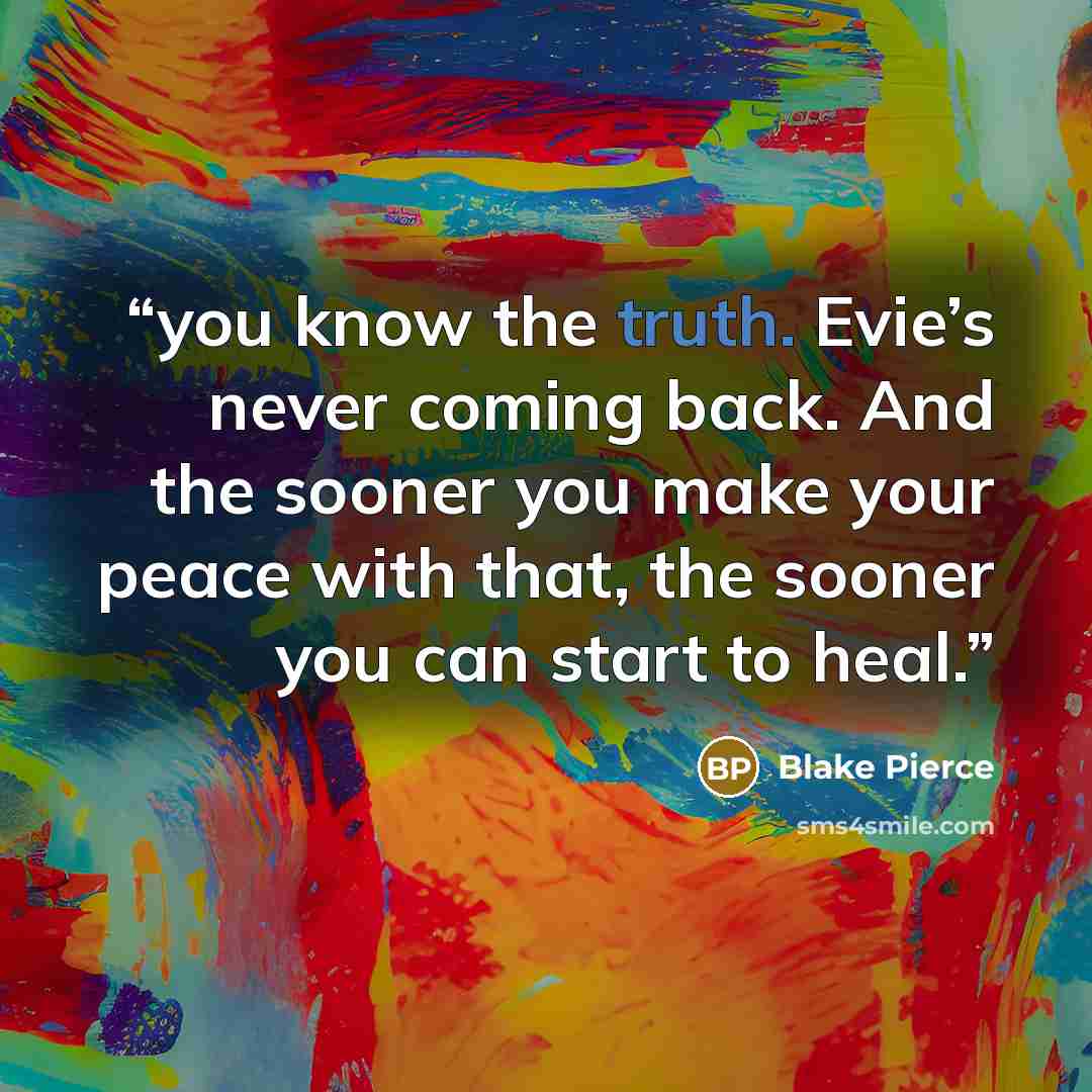 “you know the truth. Evie’s never coming back. And the sooner you make your peace with that, the sooner you can start to heal.” quote by Blake Pierce