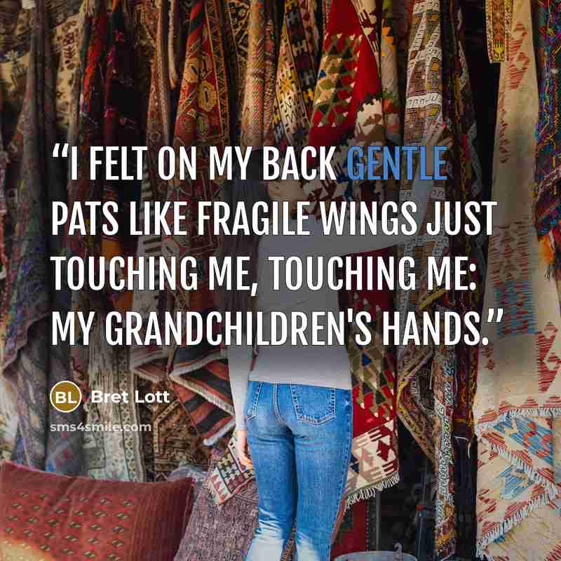 “I felt on my back gentle pats like fragile wings just touching me, touching me: my grandchildren's hands.” quote by Bret Lott