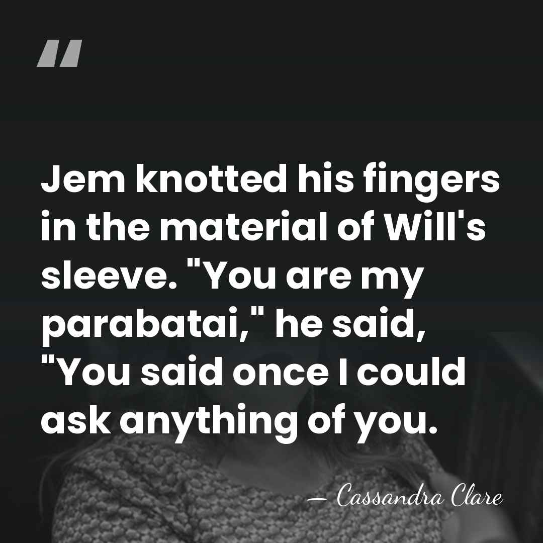 Jem knotted his fingers in the material of Will's sleeve. "You are&hellip; - Cassandra Clare