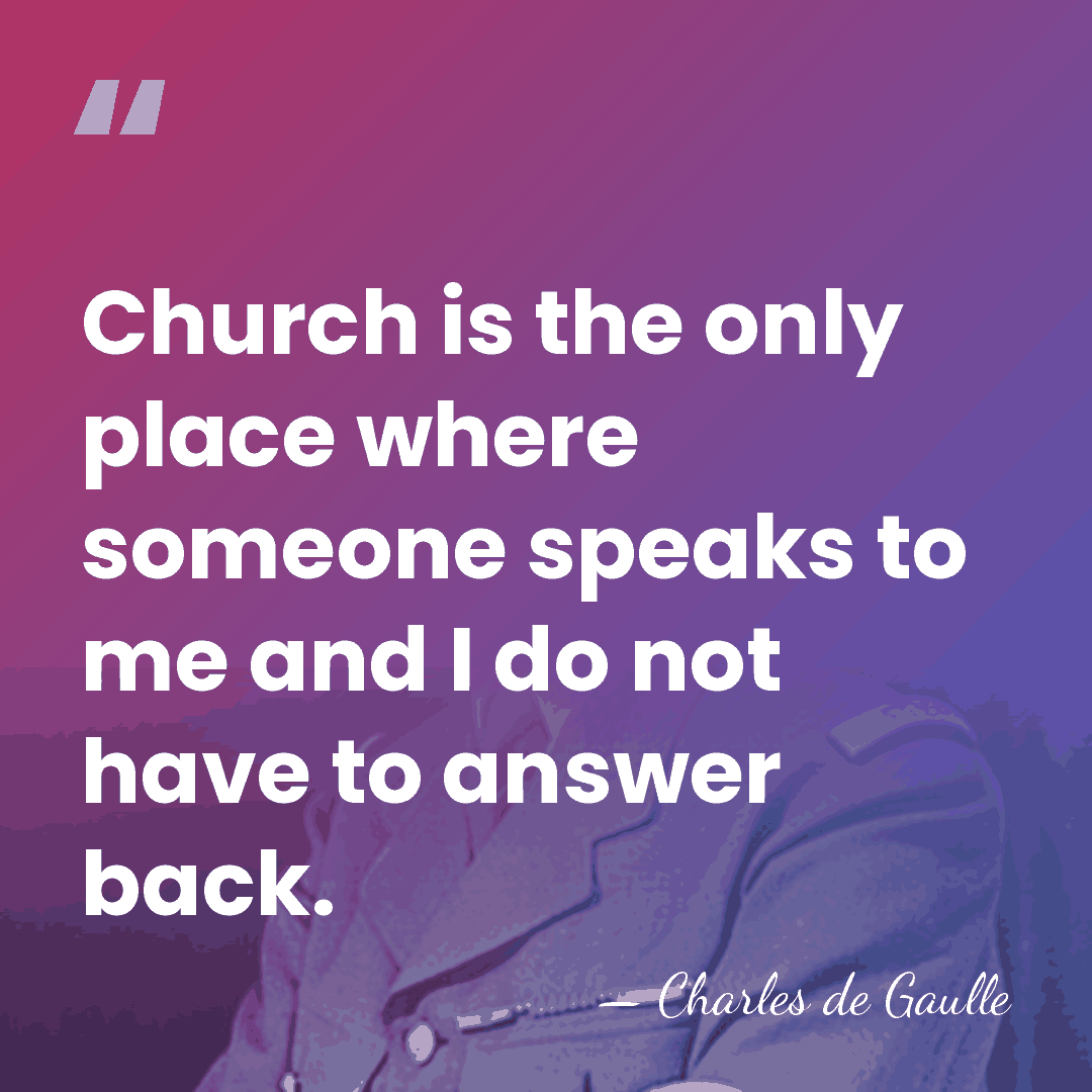 Church is the only place where someone speaks to me and I&hellip; - Charles de Gaulle