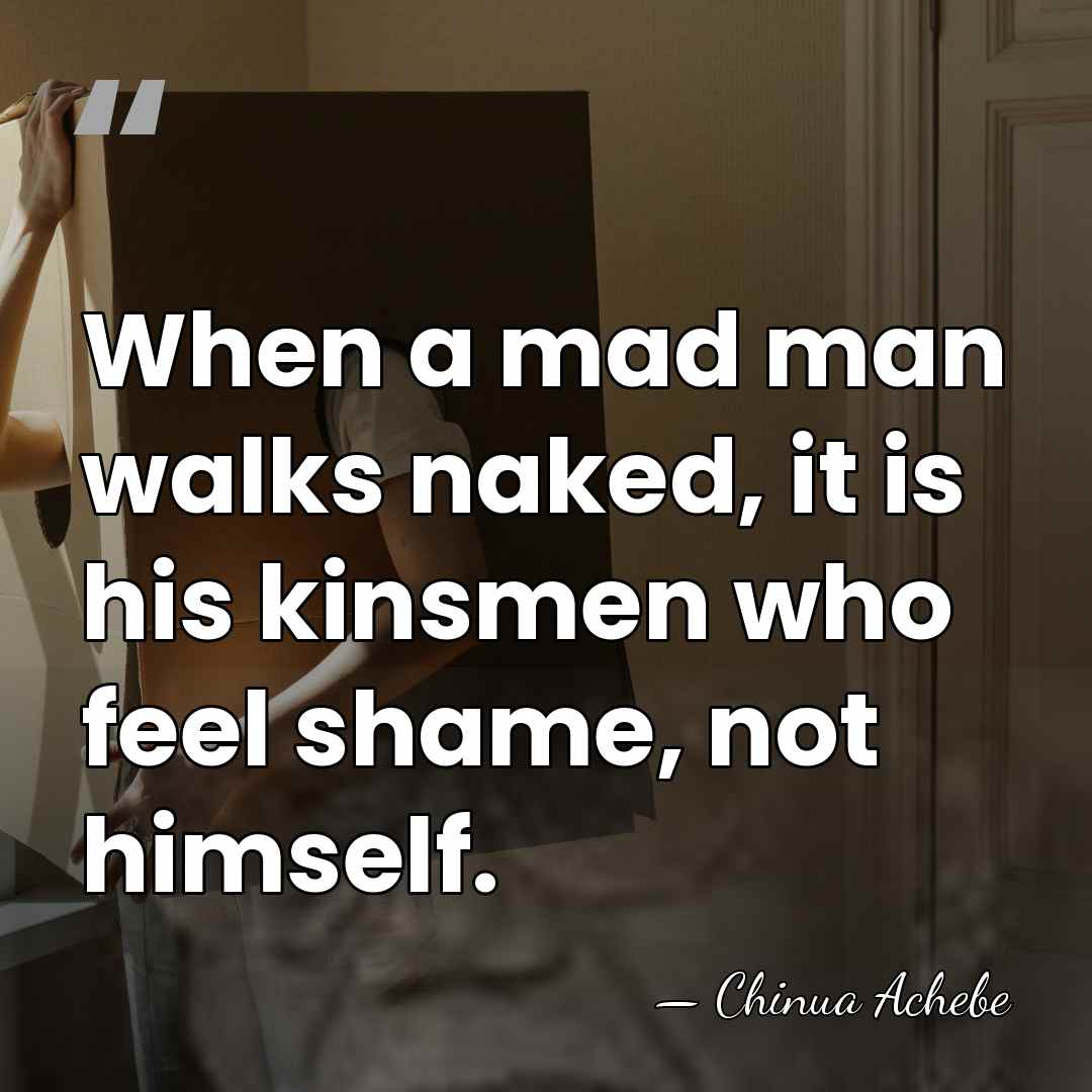 When a mad man walks naked, it is his kinsmen who feel&hellip; - Chinua Achebe