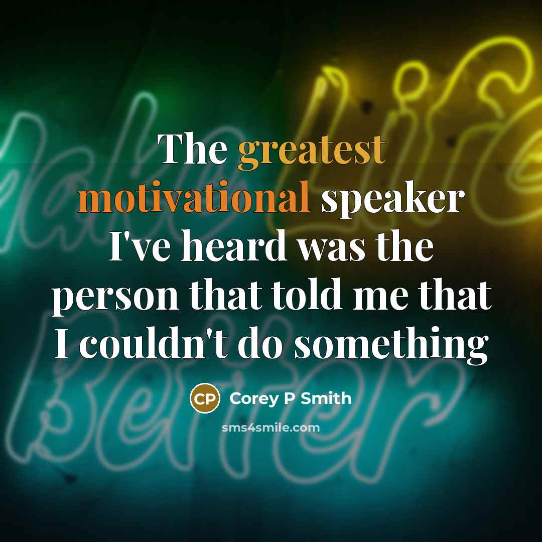 “The greatest motivational speaker I've heard was the person that told me that I couldn't do something” quote by Corey P Smith