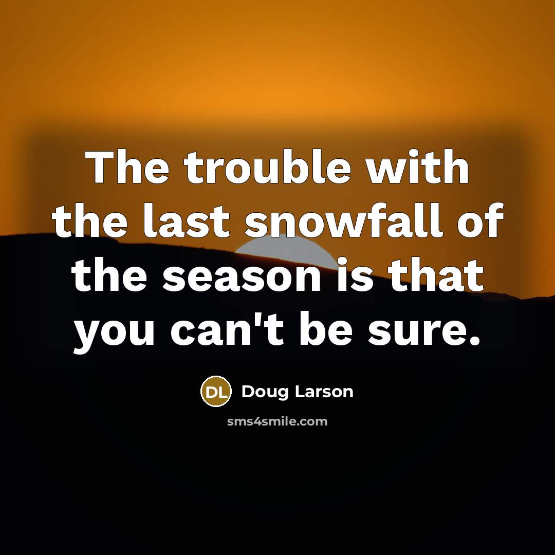“The trouble with the last snowfall of the season is…” quote by Doug Larson