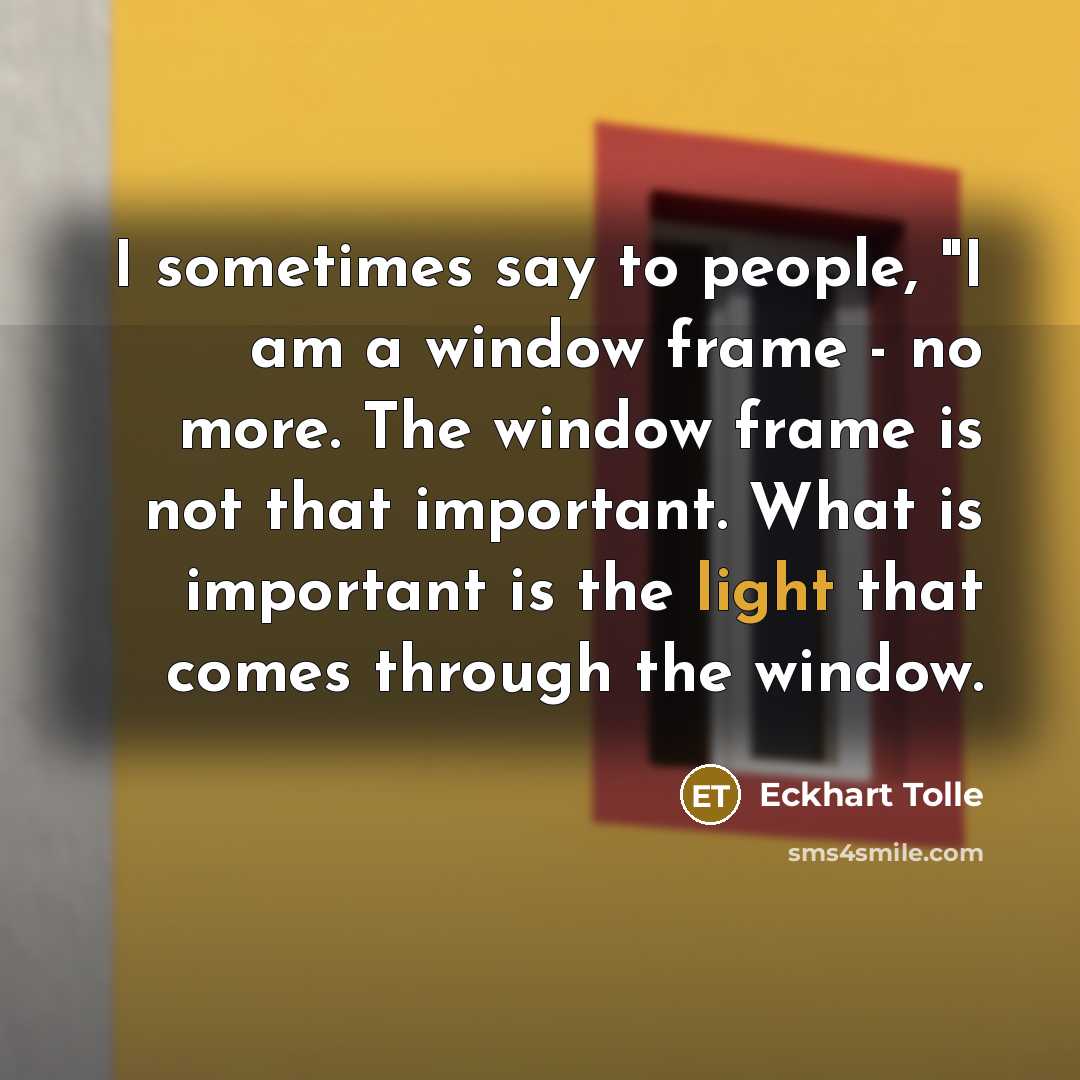 “I sometimes say to people, "I am a window frame…” quote by Eckhart Tolle
