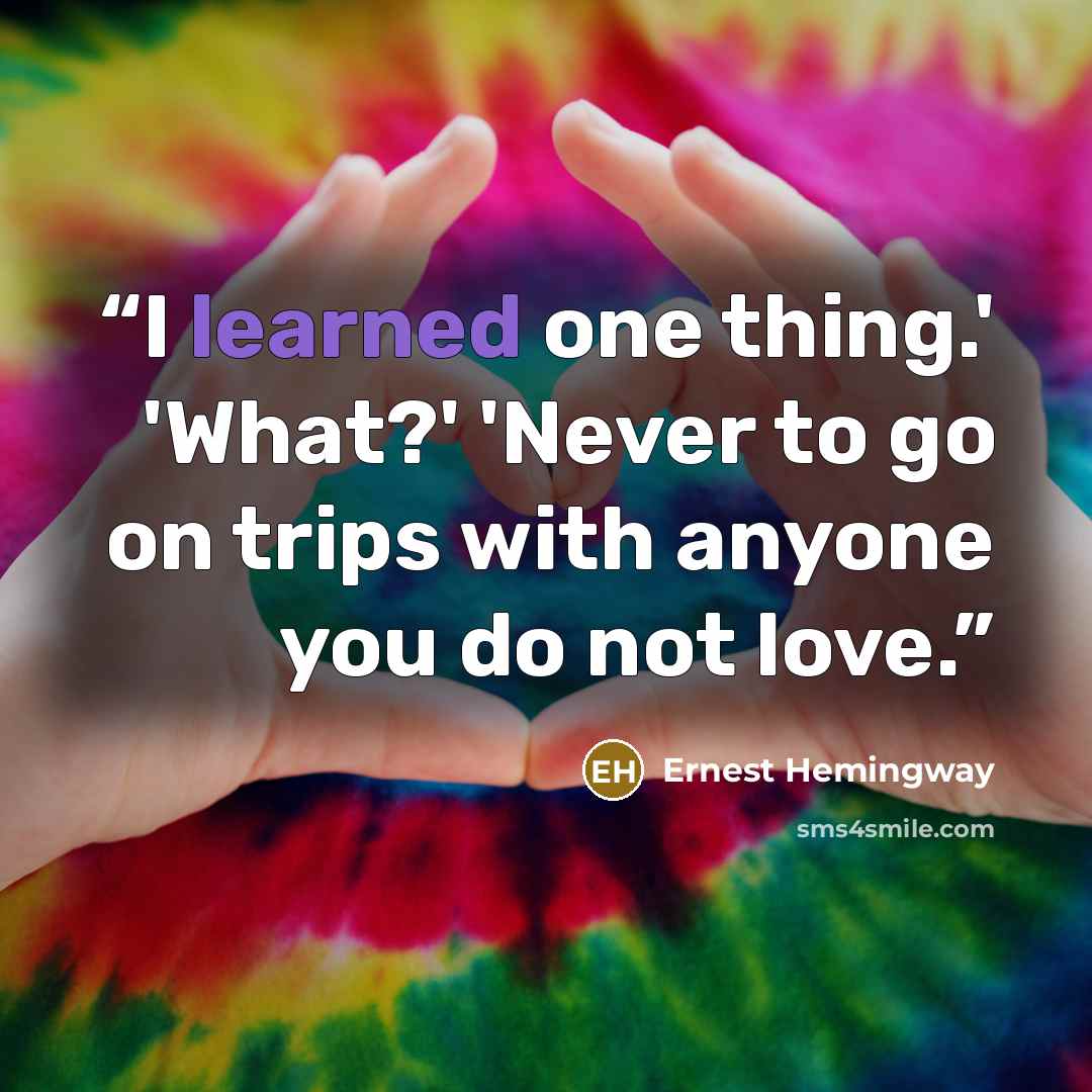 “I learned one thing.' 'What?' 'Never to go on trips with anyone you do not love.” quote by Ernest Hemingway