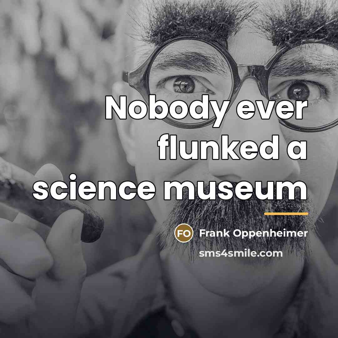 “Nobody ever flunked a science museum…” quote by Frank Oppenheimer