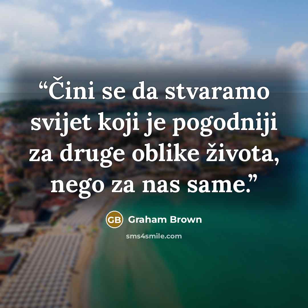 “Čini se da stvaramo svijet koji je pogodniji za druge oblike života, nego za nas same.” quote by Graham Brown