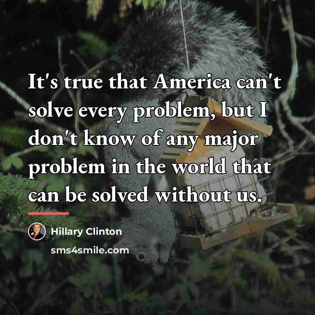 “It's true that America can't solve every problem, but I…” quote by Hillary Clinton