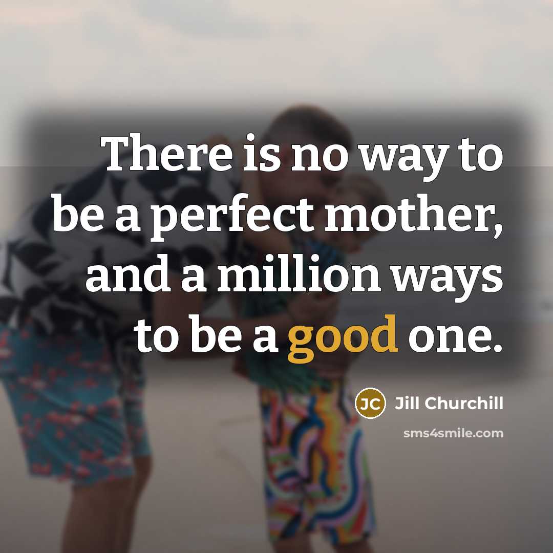 “There is no way to be a perfect mother, and a million ways to be a good one.” quote by Jill Churchill