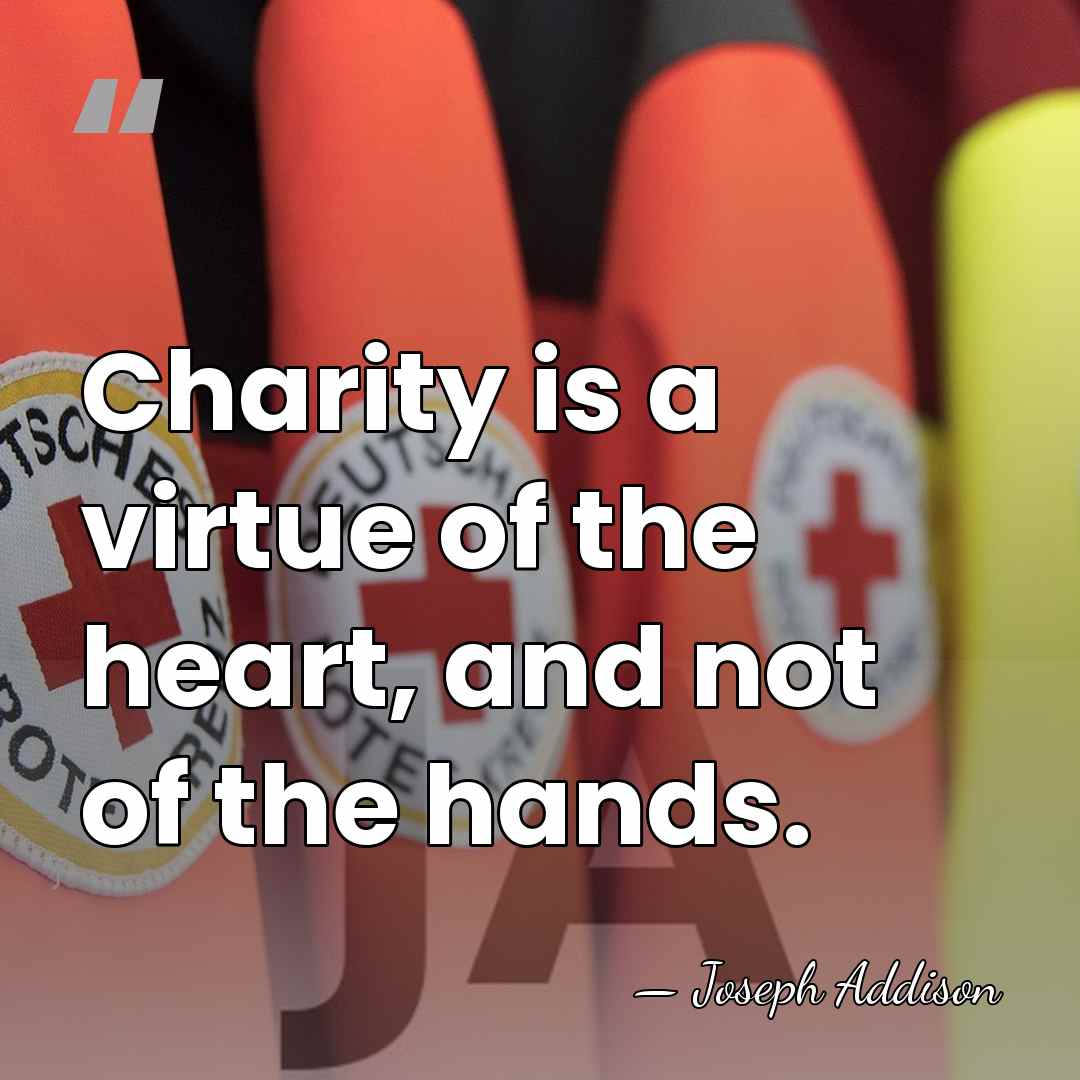 Charity is a virtue of the heart, and not of the hands. - Joseph Addison