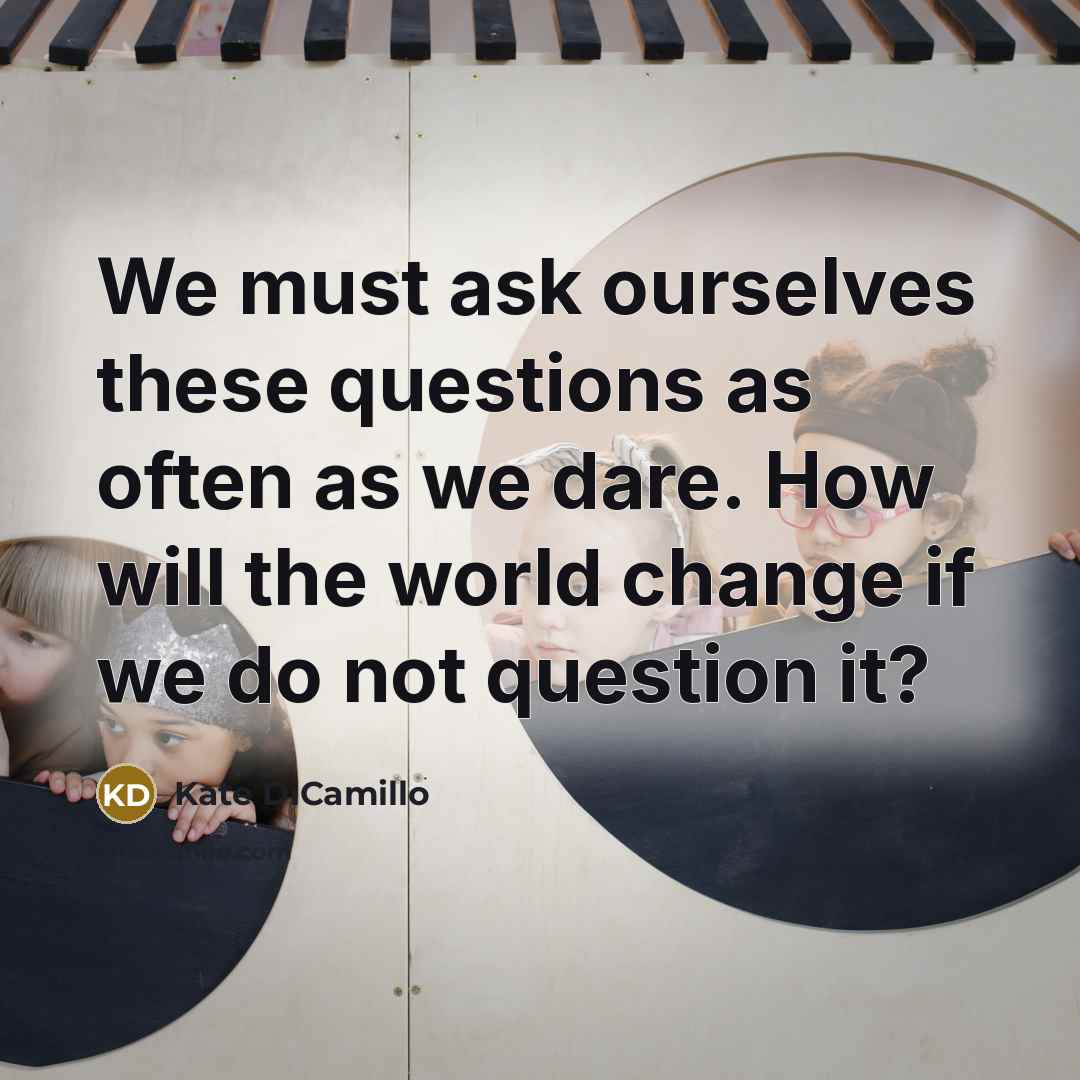 “We must ask ourselves these questions as often as we…” quote by Kate DiCamillo