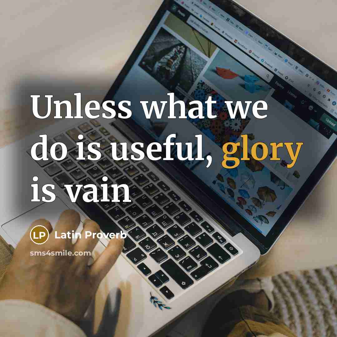 “Unless what we do is useful, glory is vain…” quote by Latin Proverb