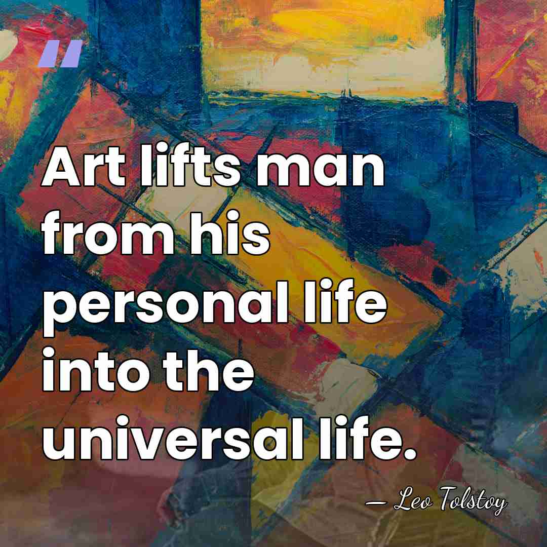 Art lifts man from his personal life into the universal life. - Leo Tolstoy