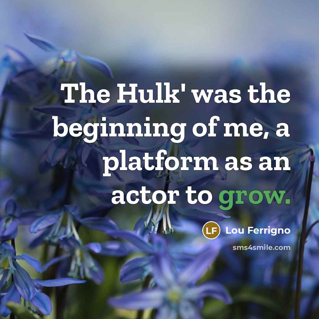 “The Hulk' was the beginning of me, a platform as an actor to grow.” quote by Lou Ferrigno