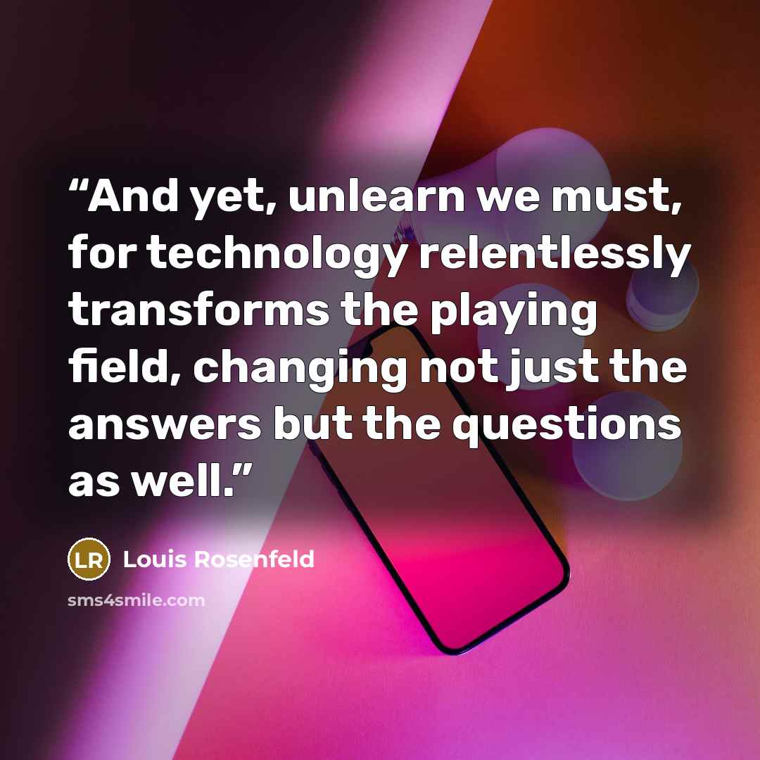 “And yet, unlearn we must, for technology relentlessly transforms the playing field, changing not just the answers but the questions as well.” quote by Louis Rosenfeld