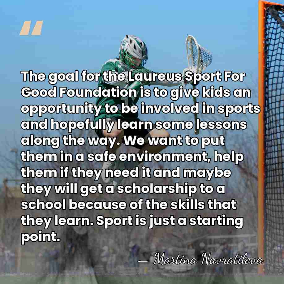 The goal for the Laureus Sport For Good Foundation is to give&hellip; - Martina Navratilova