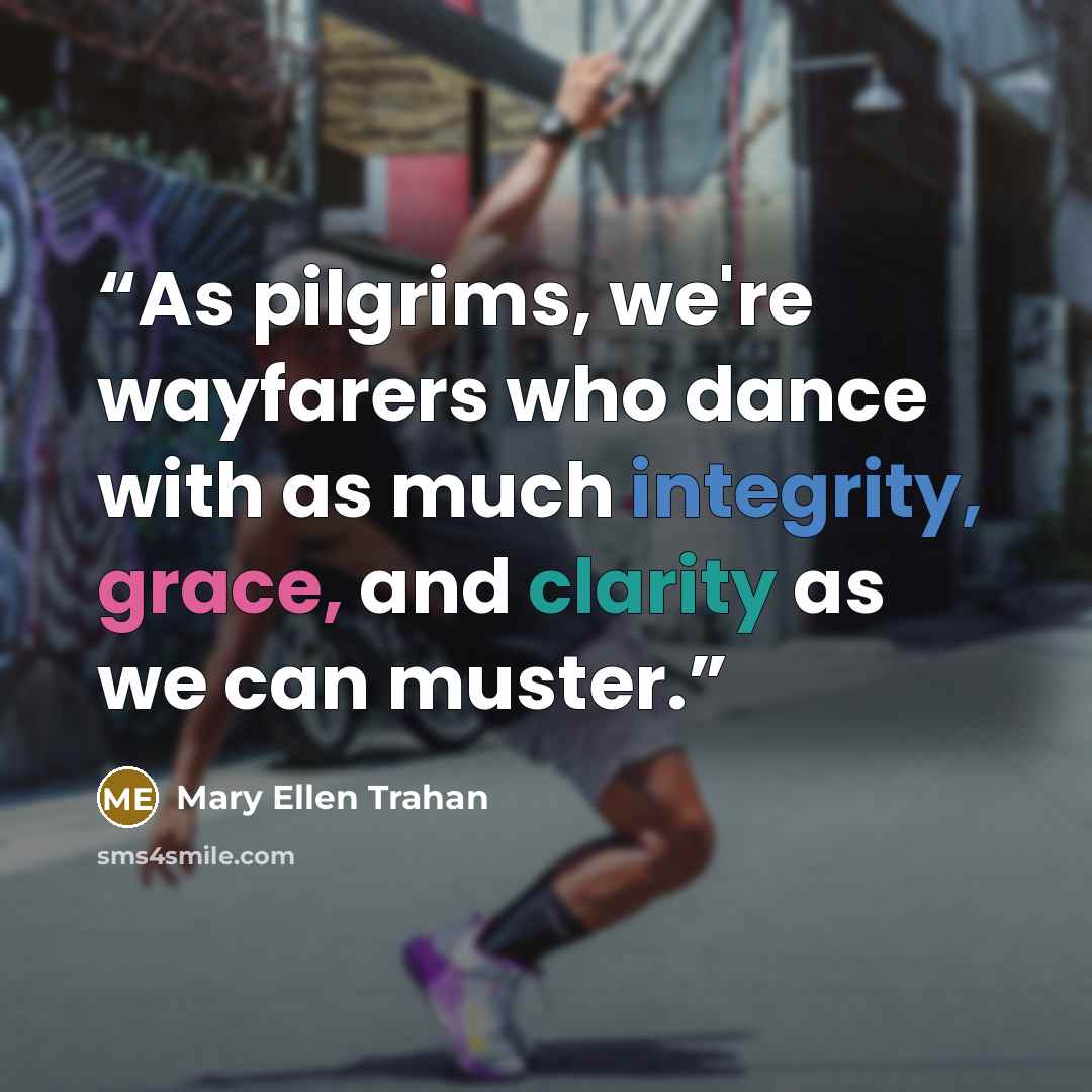 “As pilgrims, we're wayfarers who dance with as much integrity, grace, and clarity as we can muster.” quote by Mary Ellen Trahan