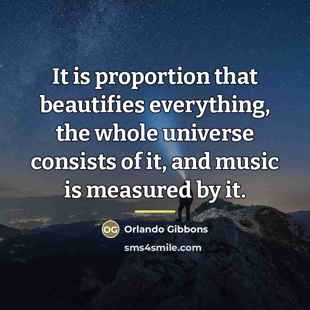 “It is proportion that beautifies everything, the whole universe consists…” quote by Orlando Gibbons