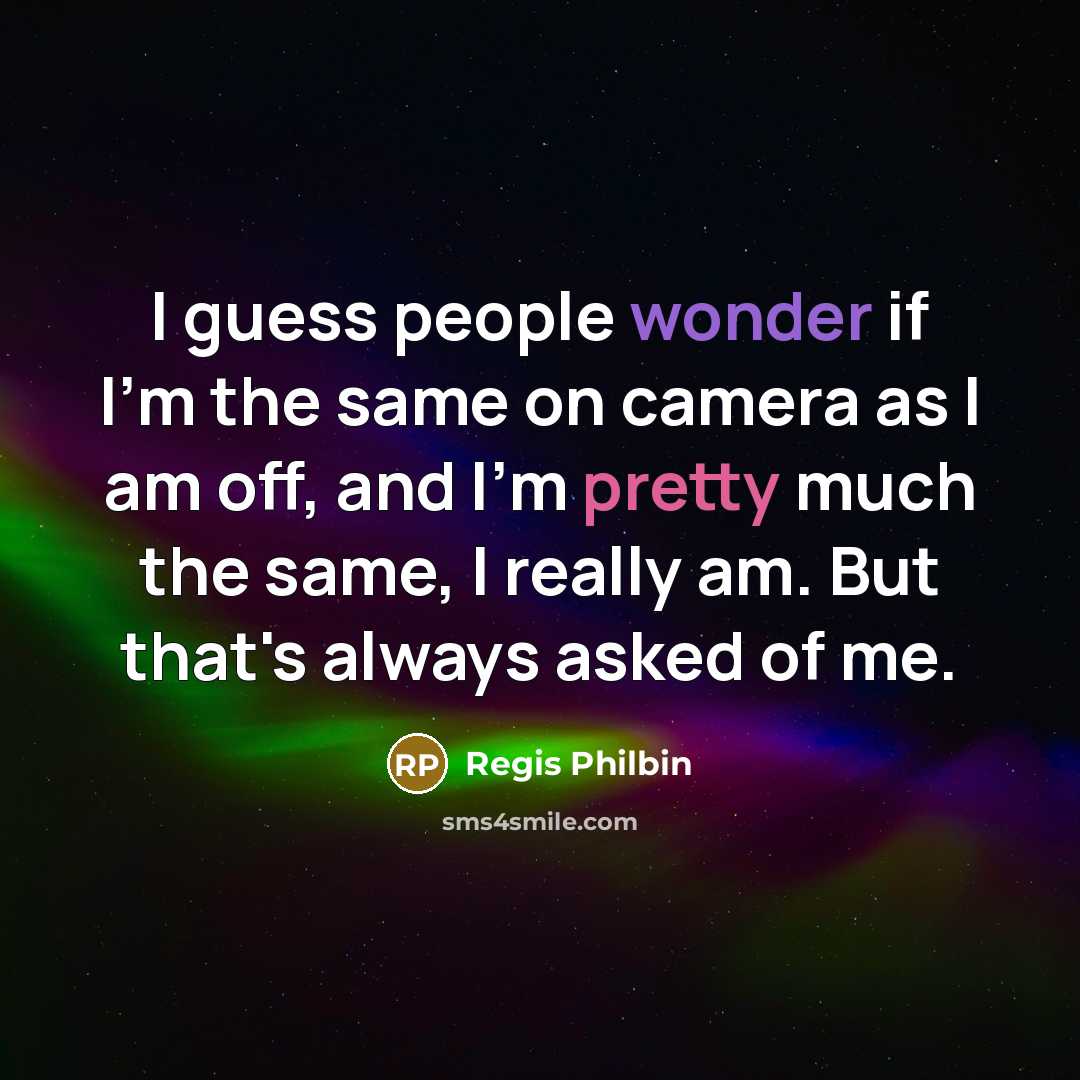 “I guess people wonder if I'm the same on camera as I am off, and I'm pretty much the same, I really am. But that's always asked of me.” quote by Regis Philbin
