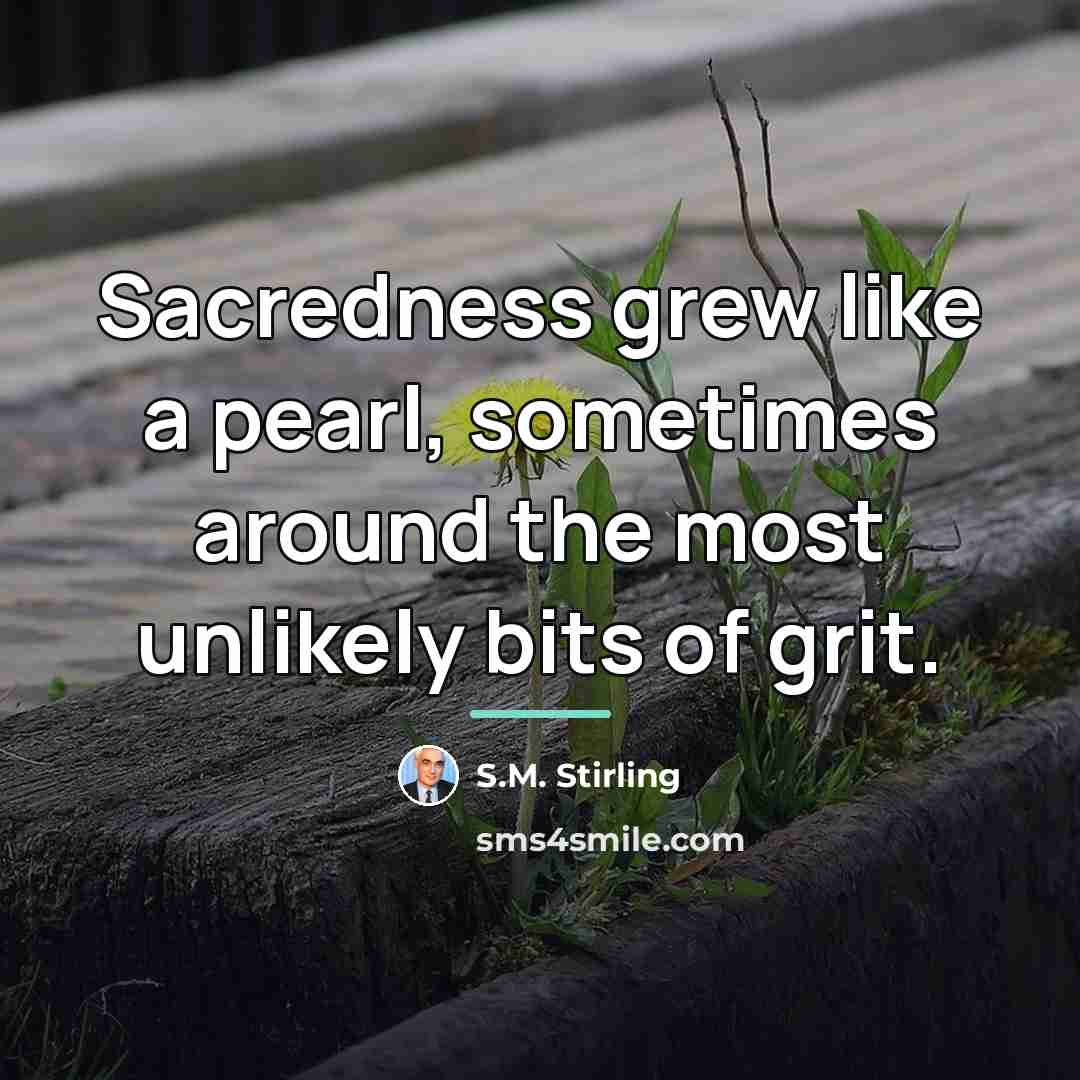 “Sacredness grew like a pearl, sometimes around the most unlikely…” quote by S.M. Stirling