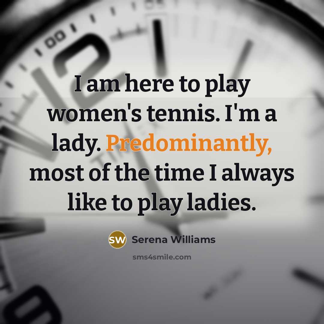 “I am here to play women's tennis. I'm a lady. Predominantly, most of the time I always like to play ladies.” quote by Serena Williams