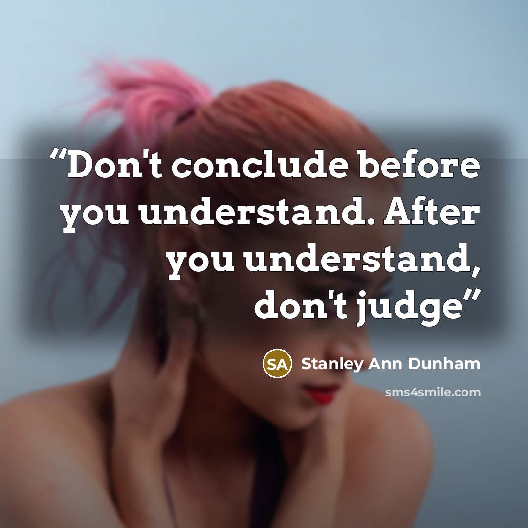 “Don't conclude before you understand. After you understand, don't judge” quote by Stanley Ann Dunham