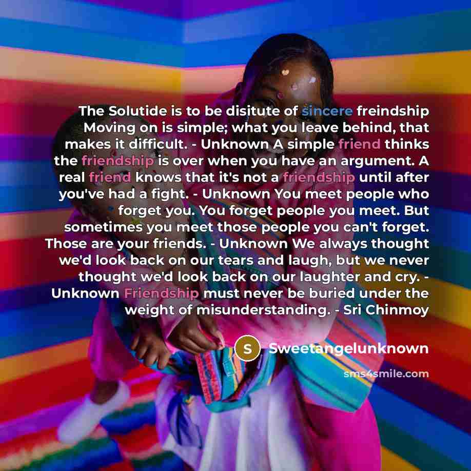 “The Solutide is to be disitute of sincere freindship Moving on is simple; what you leave behind, that makes it difficult. - Unknown A simple friend thinks the friendship is over when you have an argument. A real friend knows that it's not a friendship until after you've had a fight. - Unknown You…” quote by SweetangelUnknown