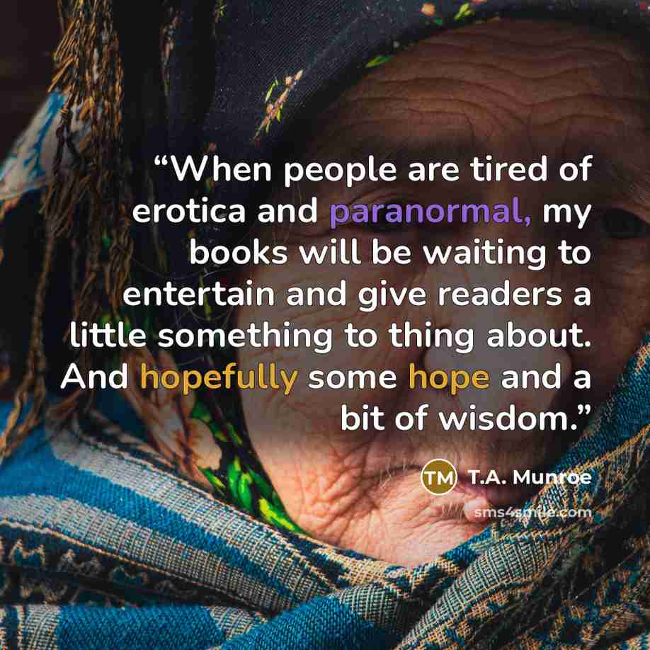 “When people are tired of erotica and paranormal, my books will be waiting to entertain and give readers a little something to thing about. And hopefully some hope and a bit of wisdom.” quote by T.A. Munroe