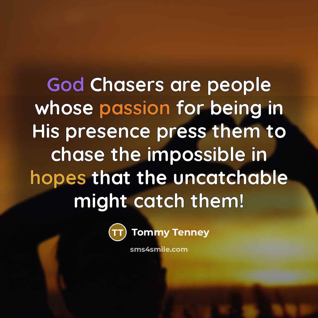 “God Chasers are people whose passion for being in His presence press them to chase the impossible in hopes that the uncatchable might catch them!” quote by Tommy Tenney