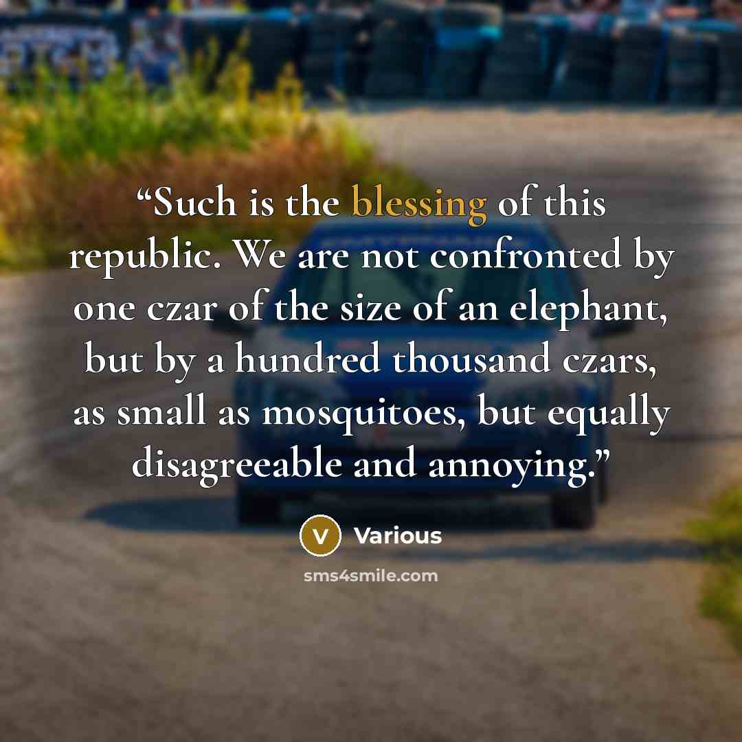 “Such is the blessing of this republic. We are not confronted by one czar of the size of an elephant, but by a hundred thousand czars, as small as mosquitoes, but equally disagreeable and annoying.” quote by Various