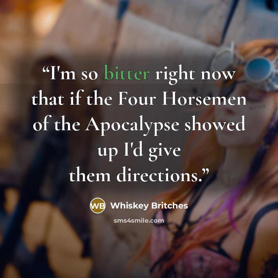 “I'm so bitter right now that if the Four Horsemen of the Apocalypse showed up I'd give them directions.” quote by Whiskey Britches
