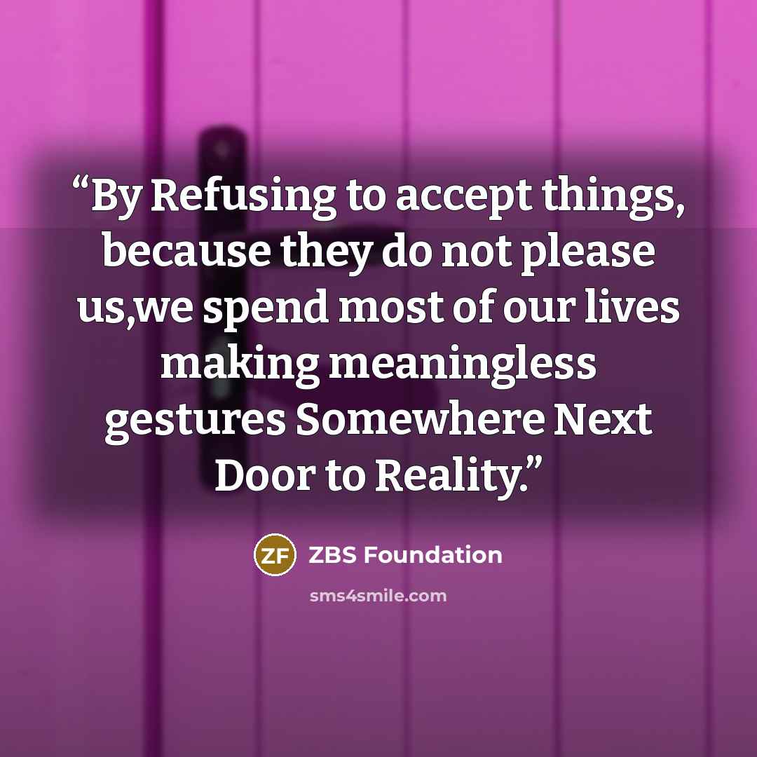 “By Refusing to accept things, because they do not please us,we spend most of our lives making meaningless gestures Somewhere Next Door to Reality.” quote by ZBS Foundation