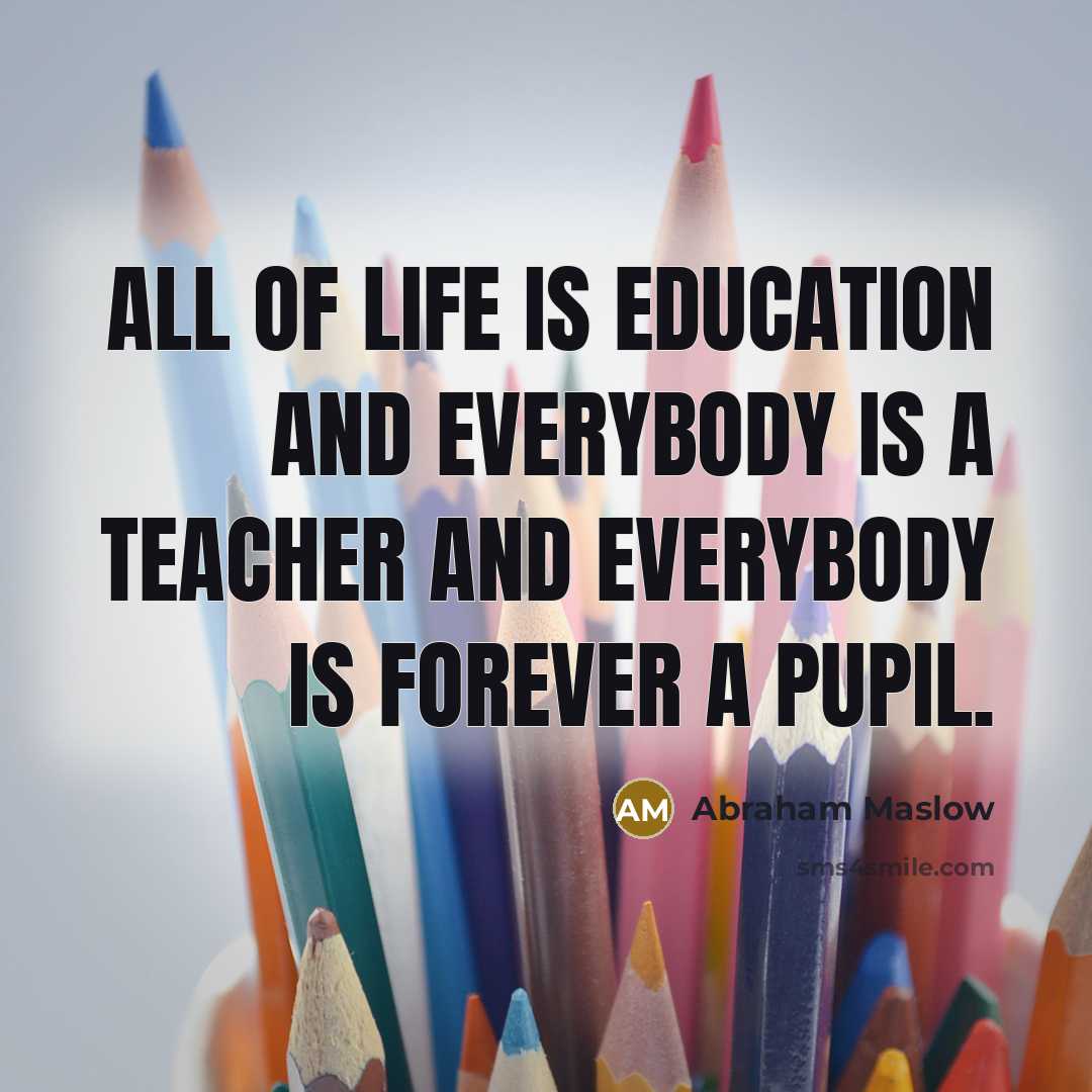 “All of life is education and everybody is a teacher…” quote by Abraham Maslow
