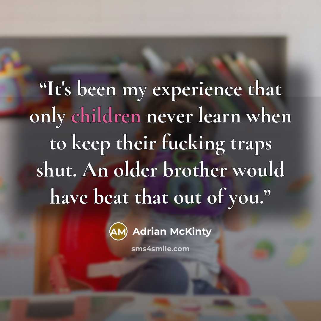 “It's been my experience that only children never learn when to keep their fucking traps shut. An older brother would have beat that out of you.” quote by Adrian McKinty