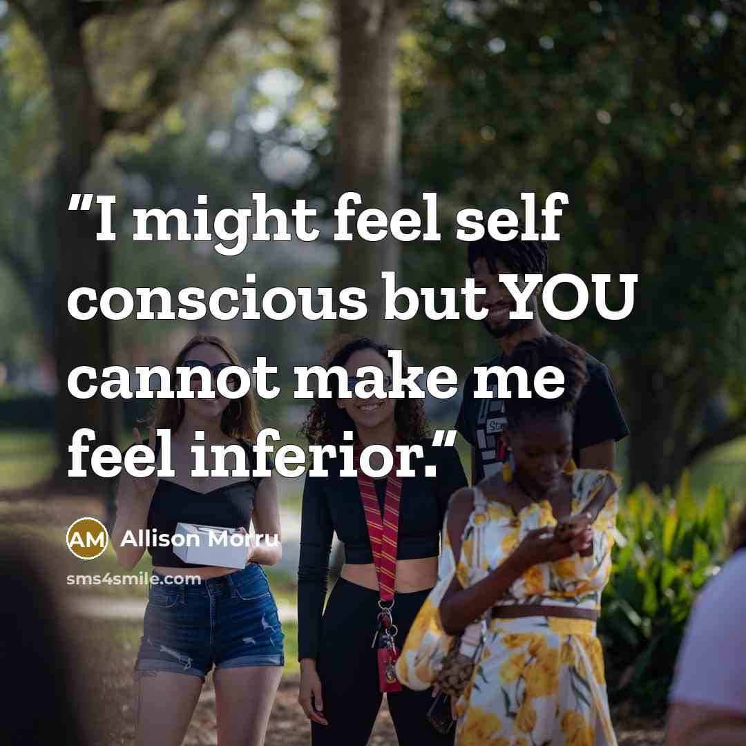 “I might feel self conscious but YOU cannot make me feel inferior.” quote by Allison Morru